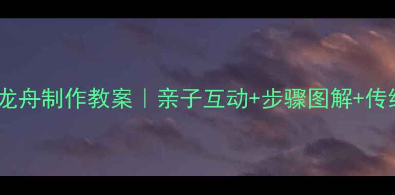 图片 🌟端午节手工龙舟制作教案｜亲子互动+步骤图解+传统文化启蒙✨1