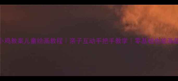 图片 🌟简笔画小鸡教案儿童绘画教程｜亲子互动手把手教学｜零基础也能画超萌小鸡🐔