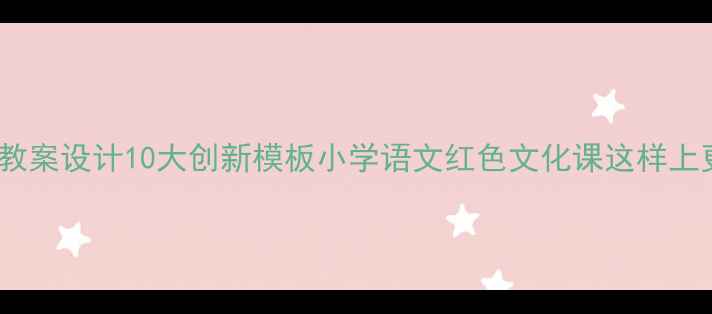 图片 🌟红领巾教案设计10大创新模板小学语文红色文化课这样上更有效📚1