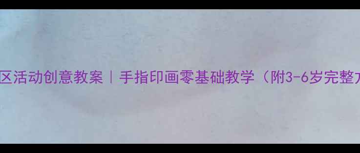 图片 🌟美工区活动创意教案｜手指印画零基础教学（附3-6岁完整方案）1