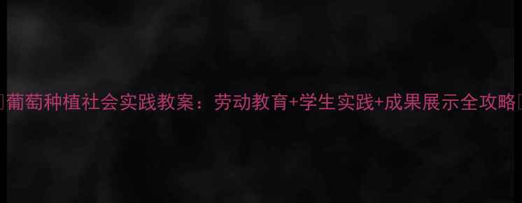 图片 🌟葡萄种植社会实践教案：劳动教育+学生实践+成果展示全攻略🌟