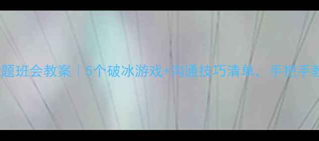 图片 🌟超实用！学会沟通主题班会教案｜5个破冰游戏+沟通技巧清单，手把手教你打造高情商班级💡1