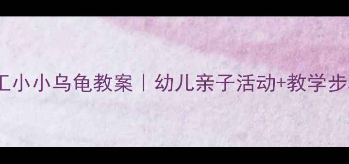 图片 🌟超详细粘土手工小小乌龟教案｜幼儿亲子活动+教学步骤+材料清单💡🐢