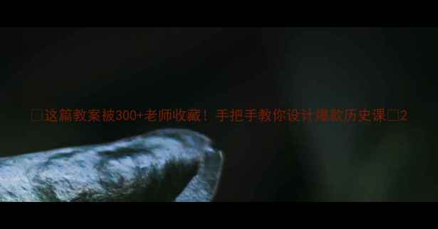 图片 🌟这篇教案被300+老师收藏！手把手教你设计爆款历史课🌟2