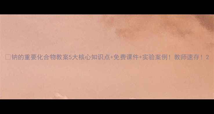 图片 🌟钠的重要化合物教案5大核心知识点+免费课件+实验案例！教师速存！2