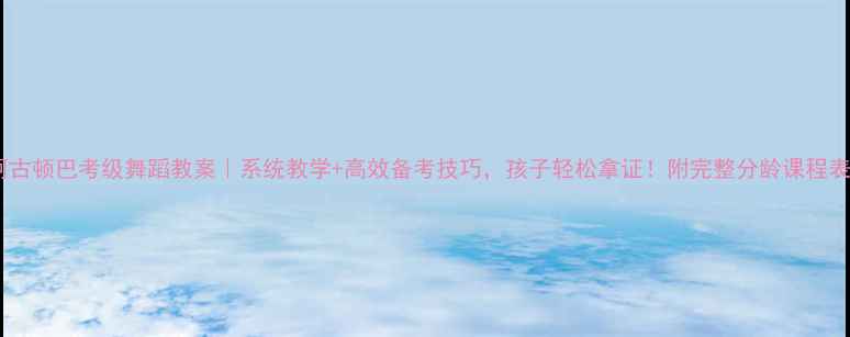 图片 🌟阿古顿巴考级舞蹈教案｜系统教学+高效备考技巧，孩子轻松拿证！附完整分龄课程表🌟1