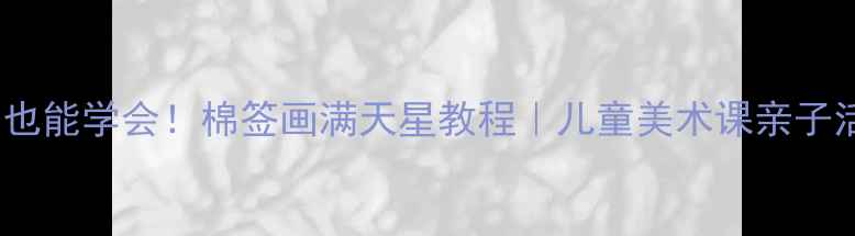 图片 🌟零基础也能学会！棉签画满天星教程｜儿童美术课亲子活动灵感2