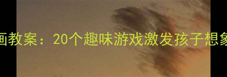 图片 🌟零基础家长必看少儿创意绘画教案：20个趣味游戏激发孩子想象力（附材料清单+分龄指导）2