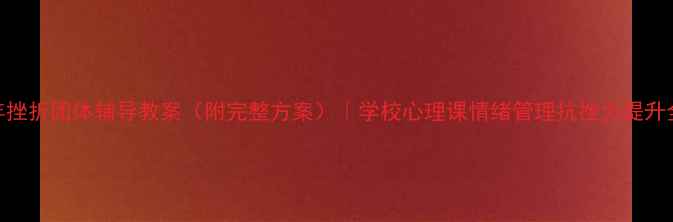 图片 🌟青少年挫折团体辅导教案（附完整方案）｜学校心理课情绪管理抗挫力提升全攻略🌟