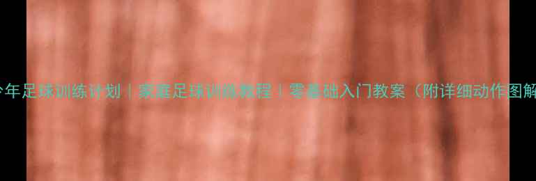 图片 🌟青少年足球训练计划｜家庭足球训练教程｜零基础入门教案（附详细动作图解）🌟1