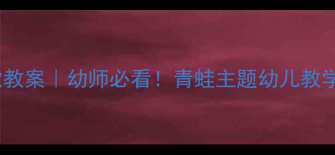 图片 🌟青蛙儿歌教案｜幼师必看！青蛙主题幼儿教学全攻略🐸1