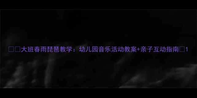 图片 🌧️大班春雨琵琶教学：幼儿园音乐活动教案+亲子互动指南🎶1