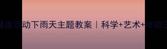 图片 🌧️幼儿园小班健康活动下雨天主题教案｜科学+艺术+体能三合一教学攻略✨