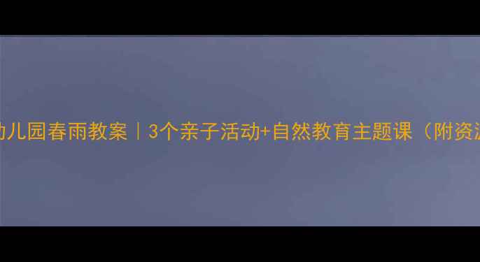 图片 🌧️幼儿园春雨教案｜3个亲子活动+自然教育主题课（附资源包）