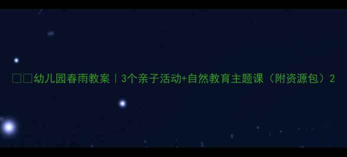图片 🌧️幼儿园春雨教案｜3个亲子活动+自然教育主题课（附资源包）2