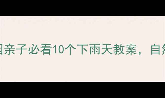 图片 🌧️雨天别浪费！幼儿园亲子必看10个下雨天教案，自然教育这样做孩子超爱玩