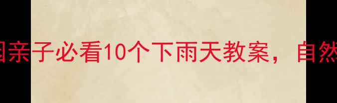 图片 🌧️雨天别浪费！幼儿园亲子必看10个下雨天教案，自然教育这样做孩子超爱玩1