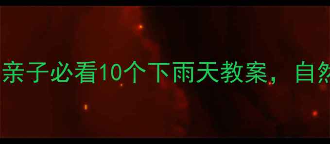 图片 🌧️雨天别浪费！幼儿园亲子必看10个下雨天教案，自然教育这样做孩子超爱玩2