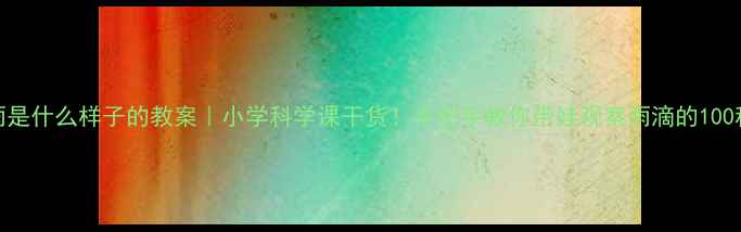 图片 🌧️雨是什么样子的教案｜小学科学课干货！手把手教你带娃观察雨滴的100种形态