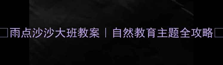 图片 🌧️雨点沙沙大班教案｜自然教育主题全攻略🌧️