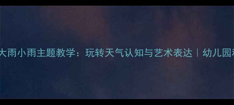 图片 🌧️🌦️大班教案大雨小雨主题教学：玩转天气认知与艺术表达｜幼儿园科学+美育融合方案