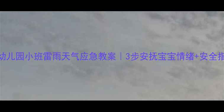 图片 🌩️幼儿园小班雷雨天气应急教案｜3步安抚宝宝情绪+安全指南✨