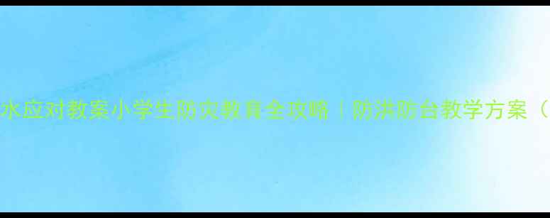 图片 🌪️💦台风洪水应对教案小学生防灾教育全攻略｜防洪防台教学方案（附演练模板）