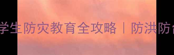 图片 🌪️💦台风洪水应对教案小学生防灾教育全攻略｜防洪防台教学方案（附演练模板）2