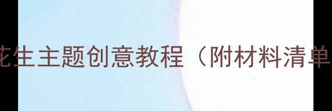图片 🌰大班美工活动花生主题创意教程（附材料清单+零失败技巧）🌰