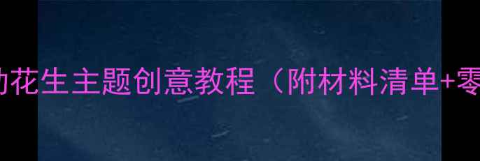 图片 🌰大班美工活动花生主题创意教程（附材料清单+零失败技巧）🌰2