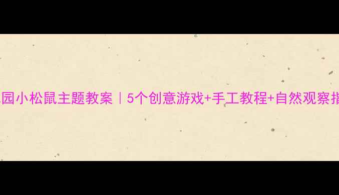 图片 🌰幼儿园小松鼠主题教案｜5个创意游戏+手工教程+自然观察指南🌰1