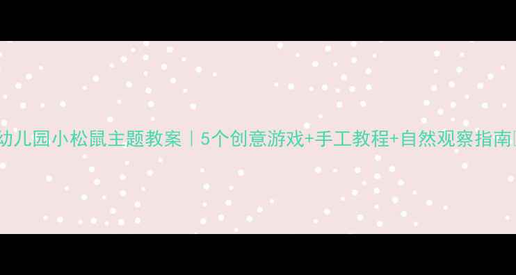 图片 🌰幼儿园小松鼠主题教案｜5个创意游戏+手工教程+自然观察指南🌰2