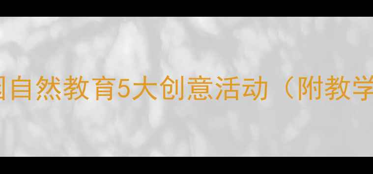 图片 🌱✨中班环保教案｜幼儿园自然教育5大创意活动（附教学视频+家长互动指南）🌱✨