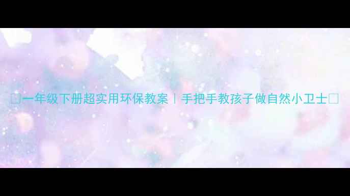 图片 🌱一年级下册超实用环保教案｜手把手教孩子做自然小卫士✨