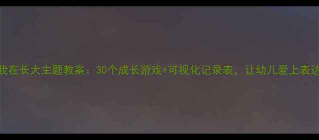 图片 🌱中班我在长大主题教案：30个成长游戏+可视化记录表，让幼儿爱上表达自己✨