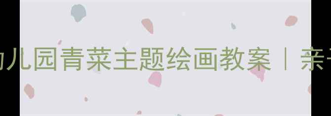 图片 🌱中班美术活动：幼儿园青菜主题绘画教案｜亲子共画+色彩感知✨2