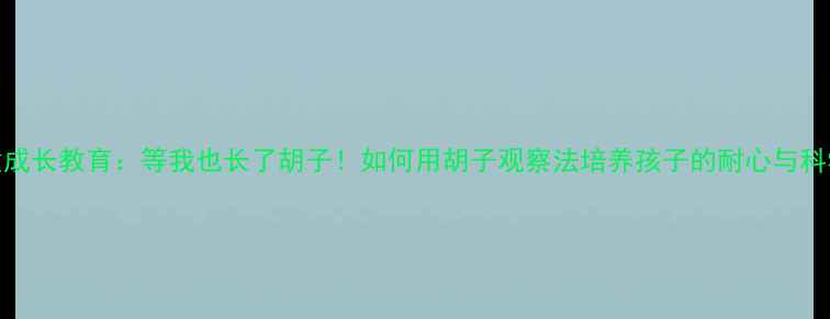 图片 🌱儿童成长教育：等我也长了胡子！如何用胡子观察法培养孩子的耐心与科学思维