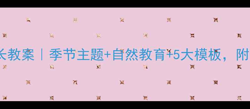 图片 🌱大班幼儿生长教案｜季节主题+自然教育+5大模板，附全年计划表📚2