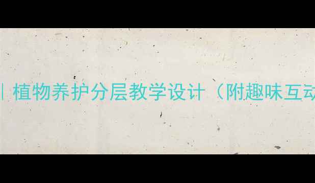 图片 🌱小学科学课教案｜植物养护分层教学设计（附趣味互动+实验报告模板）1