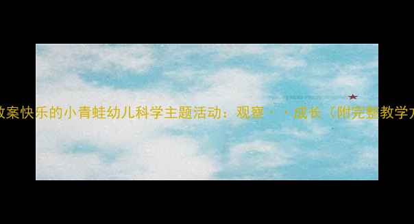 图片 🌱小班教案快乐的小青蛙幼儿科学主题活动：观察··成长（附完整教学方案）🐸