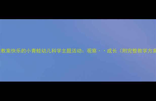 图片 🌱小班教案快乐的小青蛙幼儿科学主题活动：观察··成长（附完整教学方案）🐸1