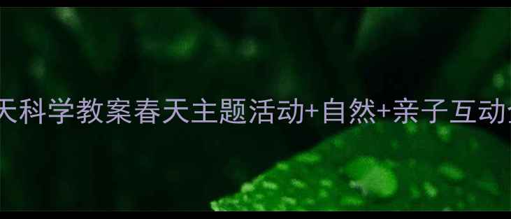 图片 🌱小班春天科学教案春天主题活动+自然+亲子互动全攻略📚2