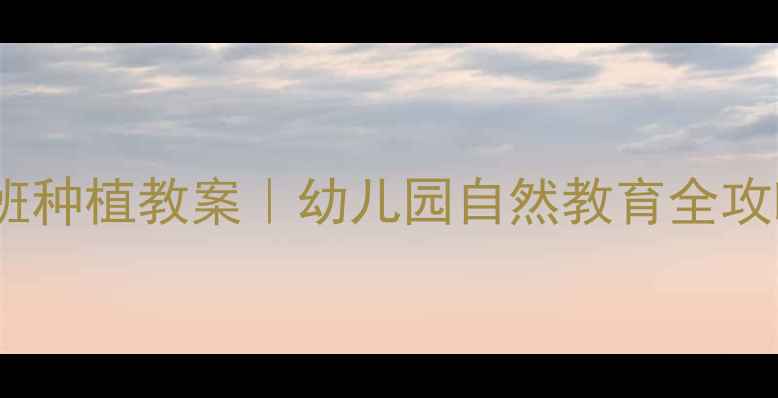 图片 🌱小班种植教案｜幼儿园自然教育全攻略🌻1