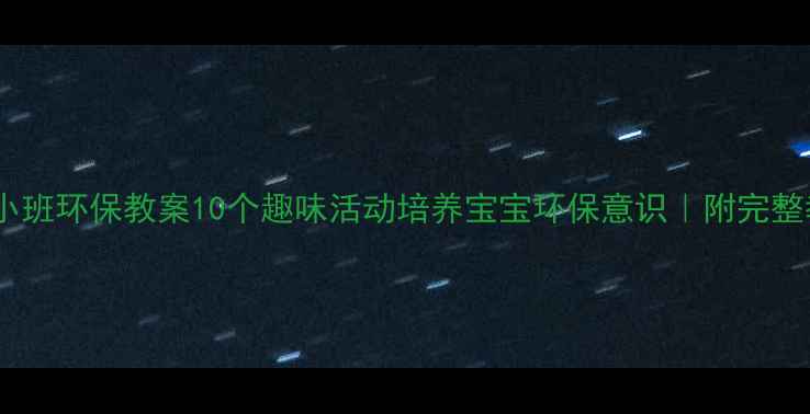 图片 🌱幼儿园小班环保教案10个趣味活动培养宝宝环保意识｜附完整教学方案1