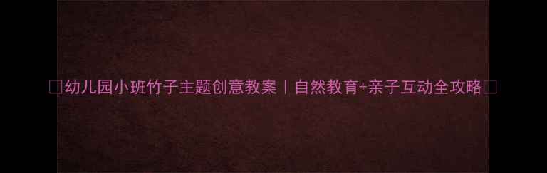 图片 🌱幼儿园小班竹子主题创意教案｜自然教育+亲子互动全攻略🌿