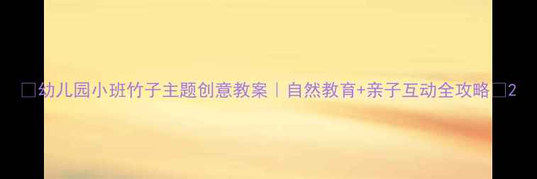 图片 🌱幼儿园小班竹子主题创意教案｜自然教育+亲子互动全攻略🌿2