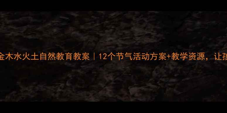 图片 🌱幼儿园必看！金木水火土自然教育教案｜12个节气活动方案+教学资源，让孩子玩转传统文化