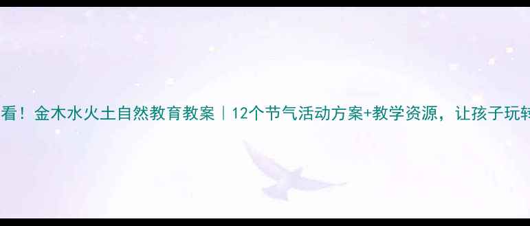 图片 🌱幼儿园必看！金木水火土自然教育教案｜12个节气活动方案+教学资源，让孩子玩转传统文化1