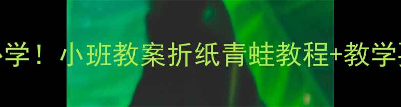 图片 🌱幼儿园手工活动萌娃必学！小班教案折纸青蛙教程+教学要点（附亲子互动技巧）