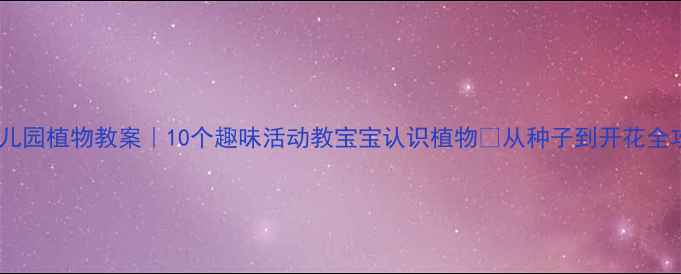 图片 🌱幼儿园植物教案｜10个趣味活动教宝宝认识植物🌿从种子到开花全攻略2